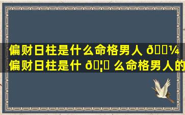 偏财日柱是什么命格男人 🌼 「偏财日柱是什 🦁 么命格男人的命运」